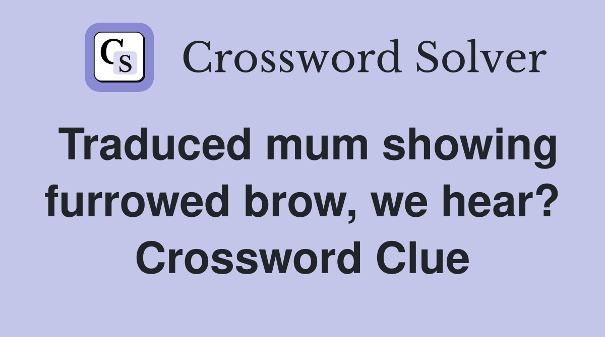 Traduced mum showing furrowed brow, we hear? Crossword Clue