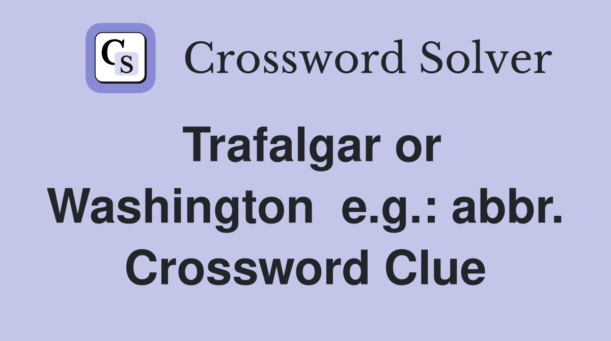 Trafalgar or Washington  e.g.: abbr. Crossword Clue