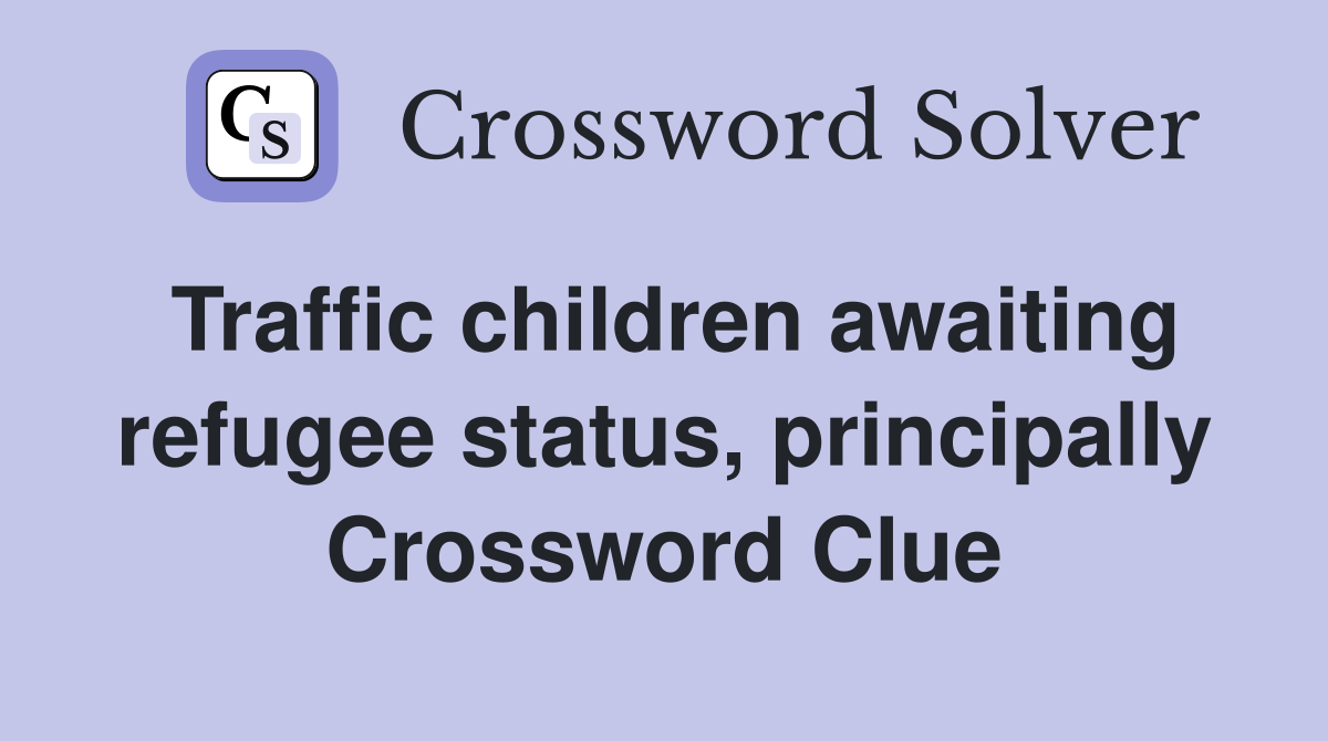 Traffic children awaiting refugee status, principally Crossword Clue