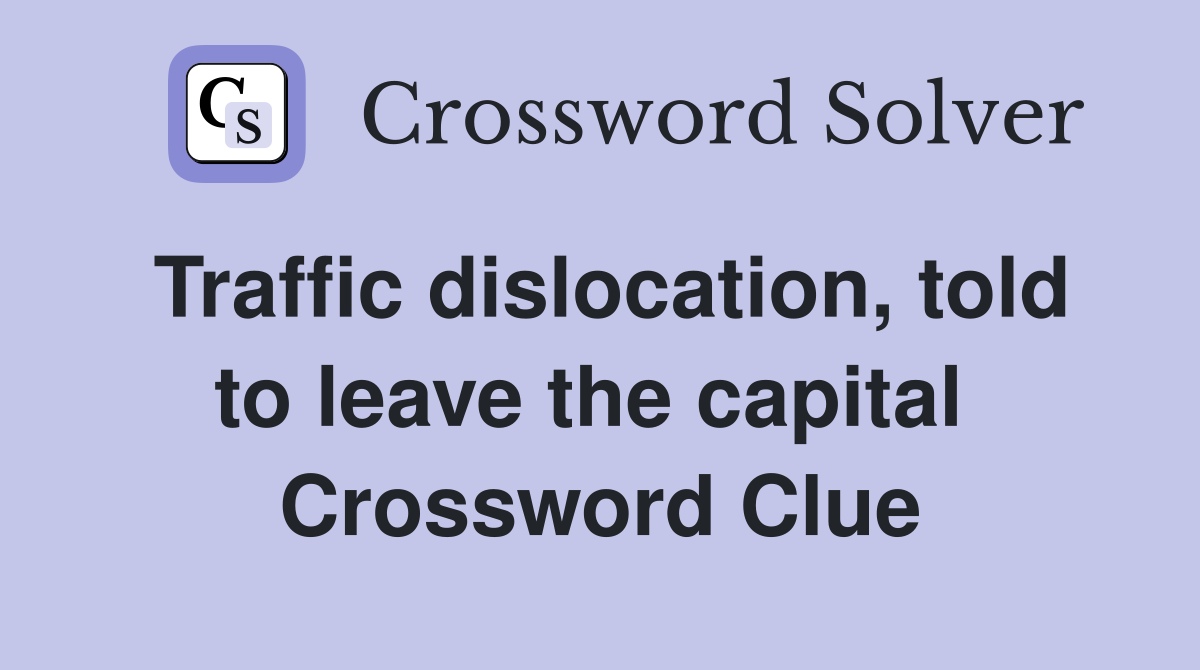 Traffic dislocation, told to leave the capital  Crossword Clue