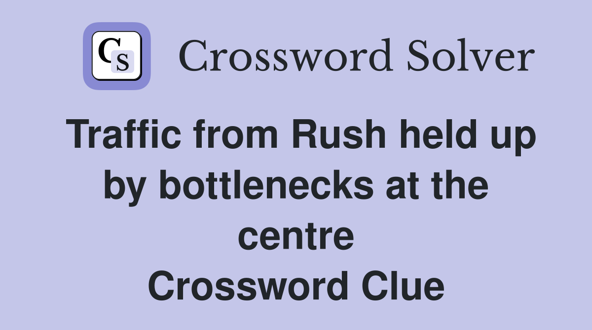 Traffic from Rush held up by bottlenecks at the centre Crossword Clue
