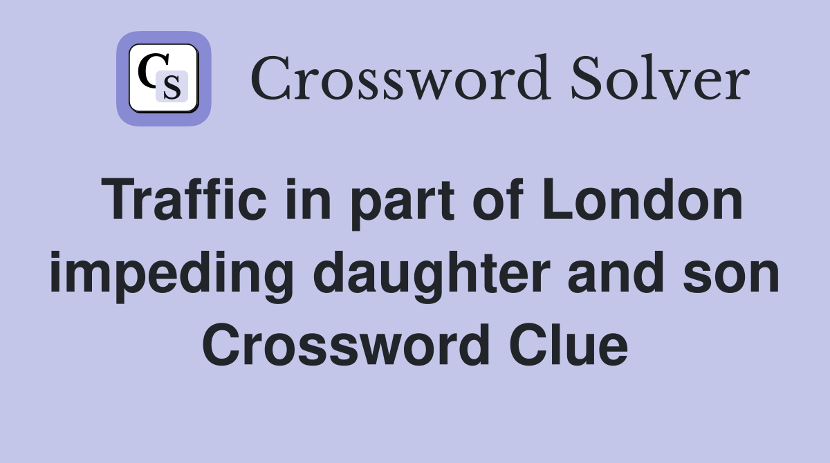 Traffic in part of London impeding daughter and son Crossword Clue