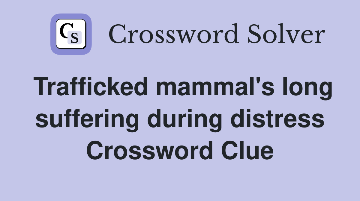 Trafficked mammal's long suffering during distress Crossword Clue