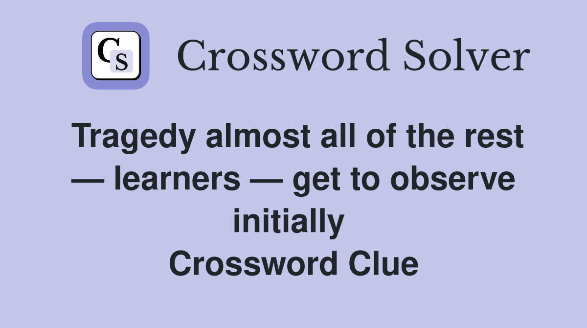 Tragedy almost all of the rest — learners — get to observe initially  Crossword Clue