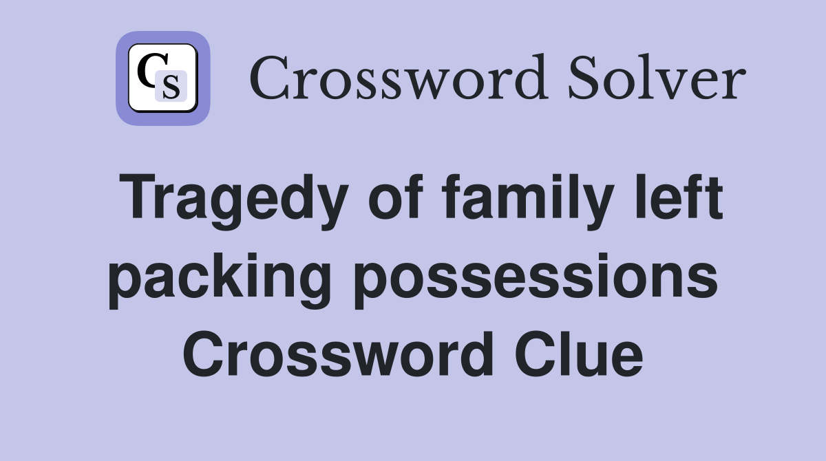 Tragedy of family left packing possessions Crossword Clue