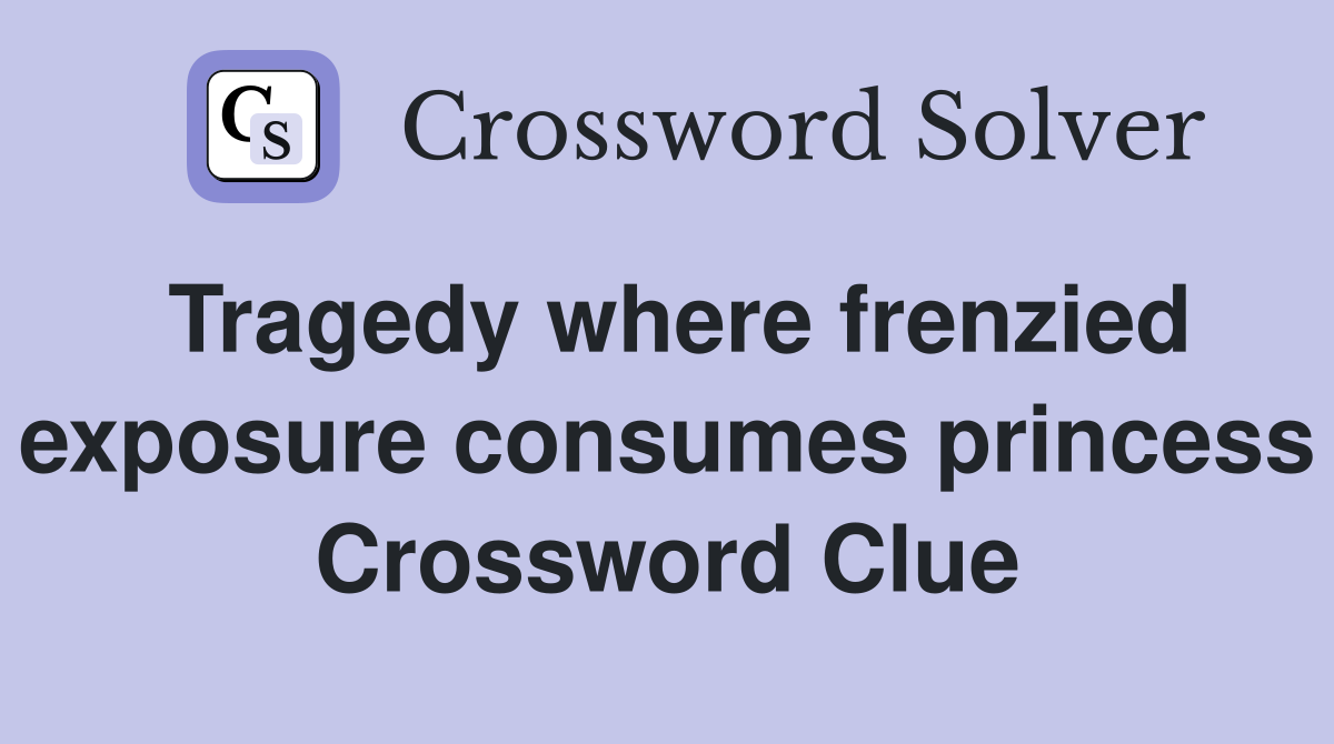 Tragedy where frenzied exposure consumes princess Crossword Clue