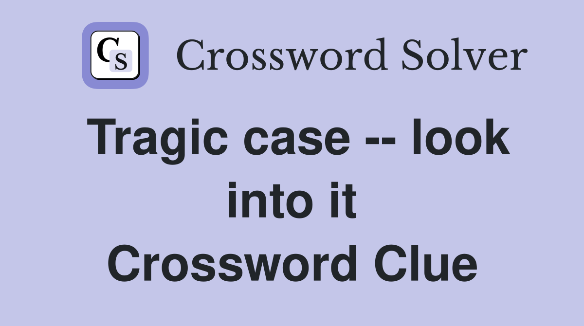 Tragic case -- look into it Crossword Clue