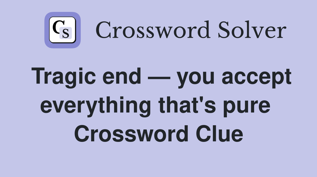 Tragic end — you accept everything that's pure  Crossword Clue