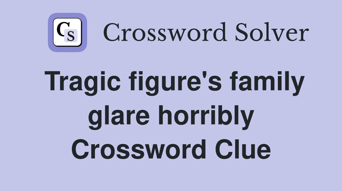 Tragic figure's family glare horribly Crossword Clue
