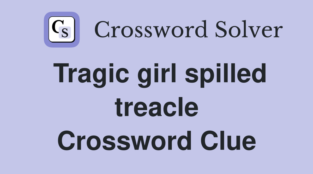 Tragic girl spilled treacle Crossword Clue
