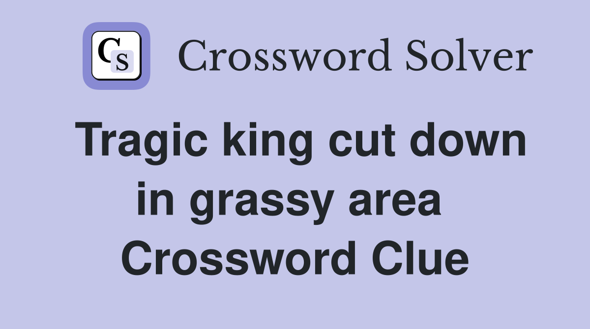 Tragic king cut down in grassy area  Crossword Clue