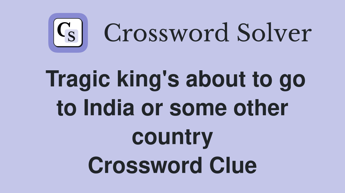 Tragic king's about to go to India or some other country Crossword Clue