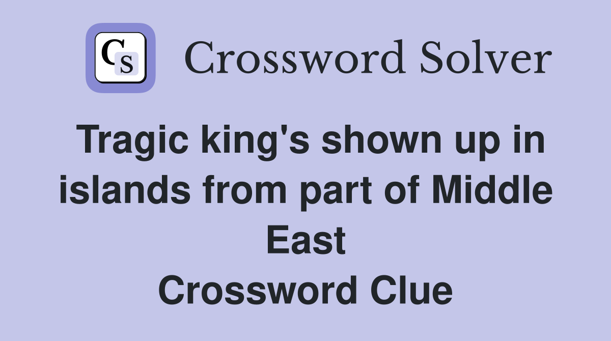 Tragic king's shown up in islands from part of Middle East Crossword Clue