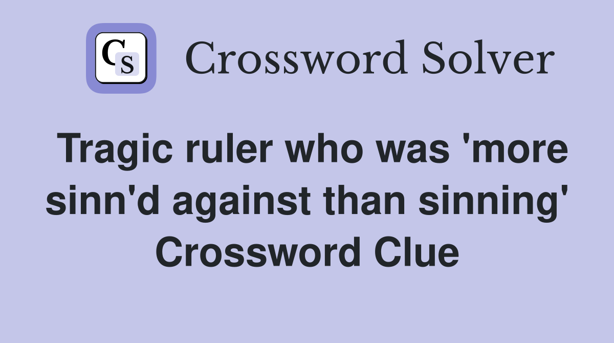 Tragic ruler who was 'more sinn'd against than sinning' Crossword Clue
