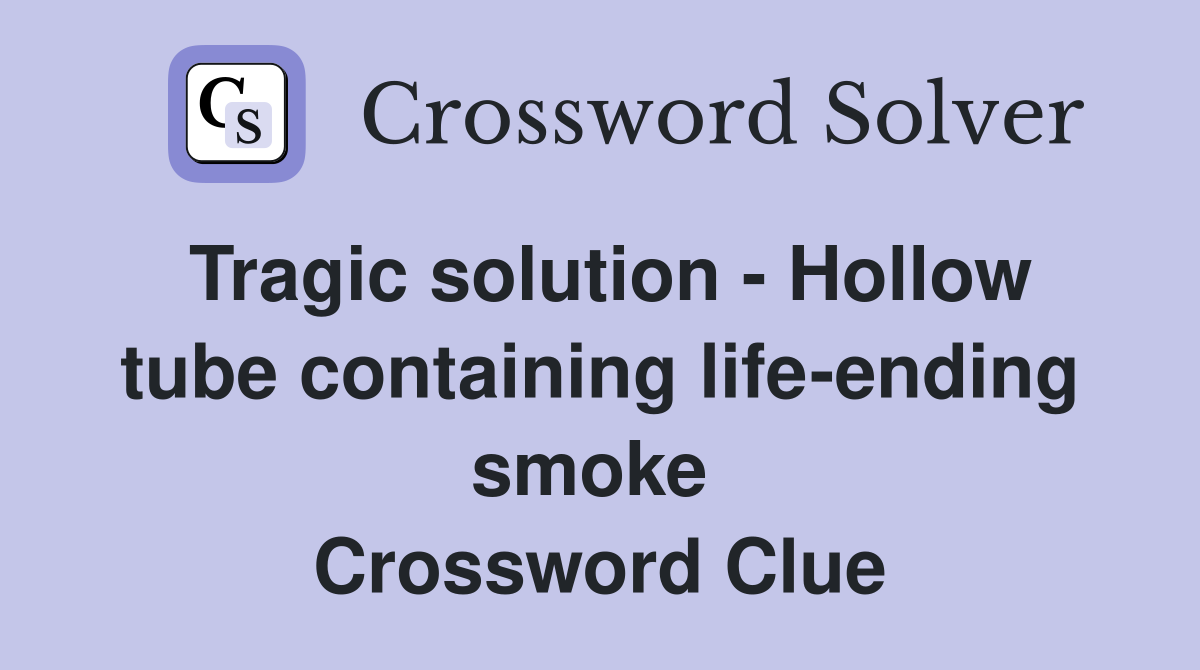 Tragic solution - Hollow tube containing life-ending smoke  Crossword Clue