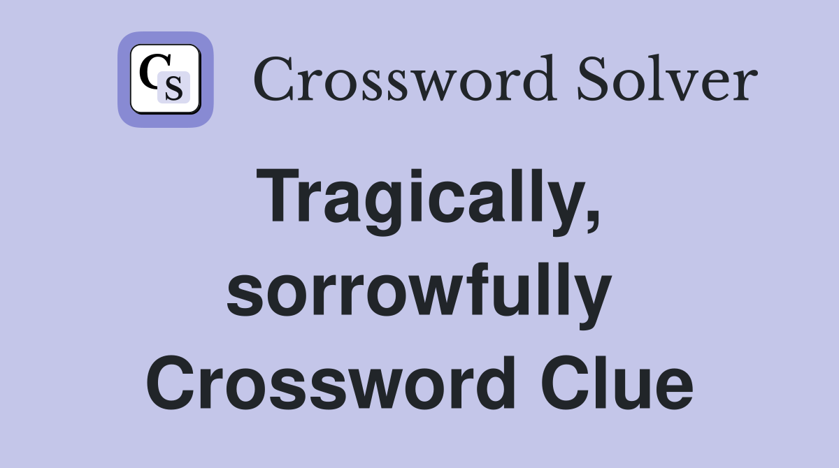 Tragically, sorrowfully Crossword Clue