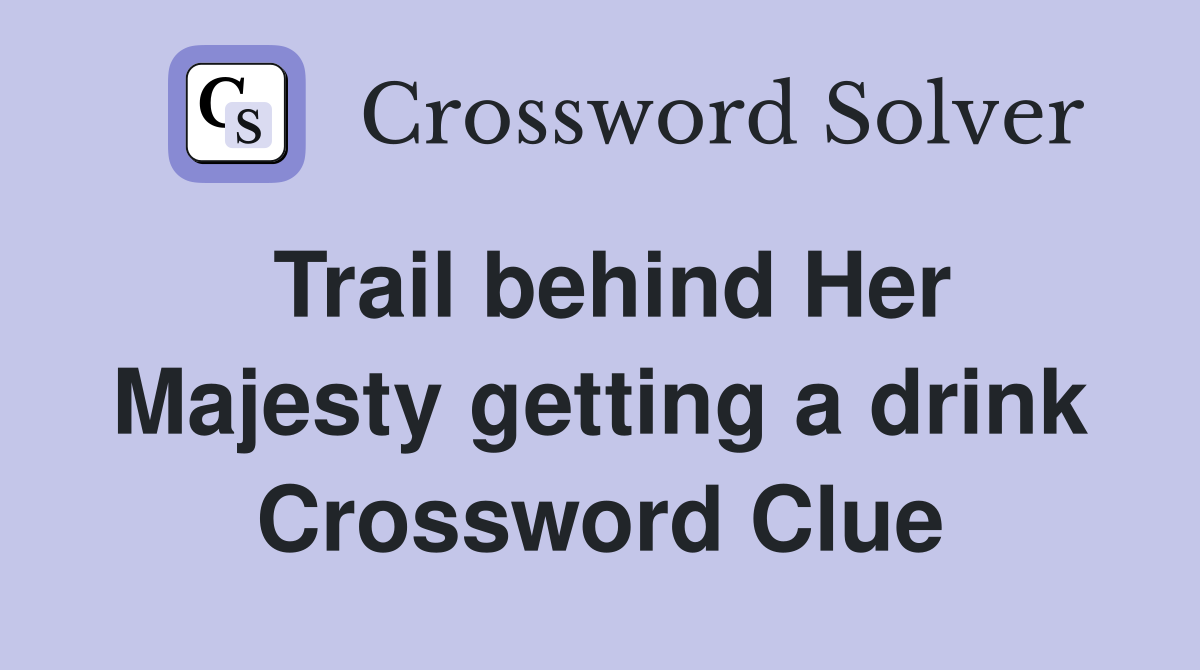 Trail behind Her Majesty getting a drink Crossword Clue