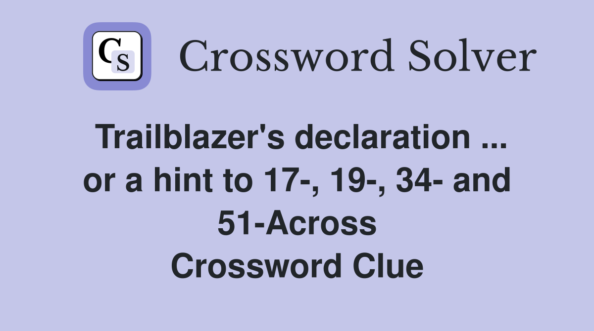 Trailblazer's declaration ... or a hint to 17-, 19-, 34- and 51-Across Crossword Clue