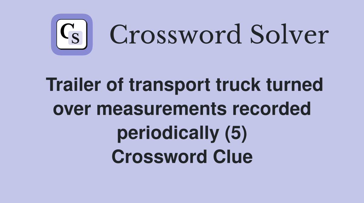 Trailer of transport truck turned over measurements recorded periodically (5) Crossword Clue