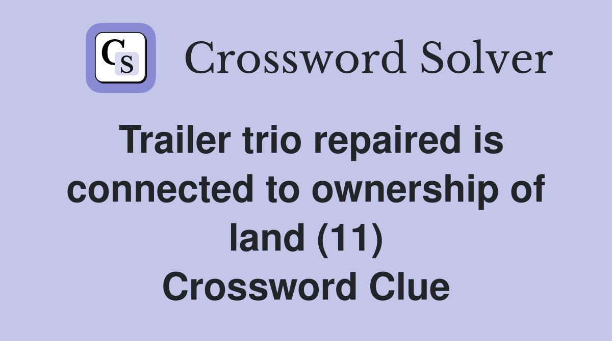 Trailer trio repaired is connected to ownership of land (11) Crossword Clue