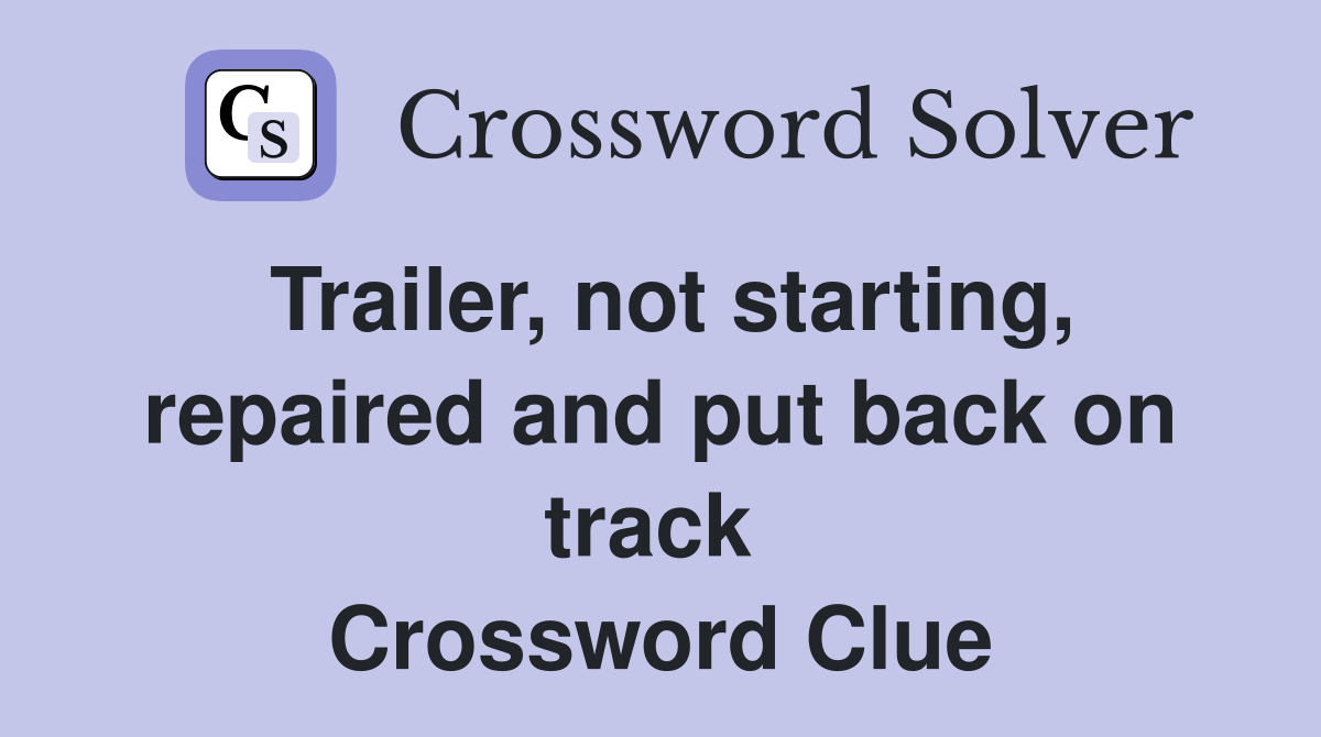 Trailer, not starting, repaired and put back on track  Crossword Clue