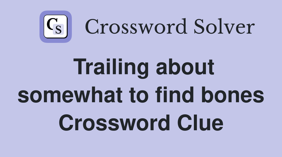 Trailing about somewhat to find bones Crossword Clue