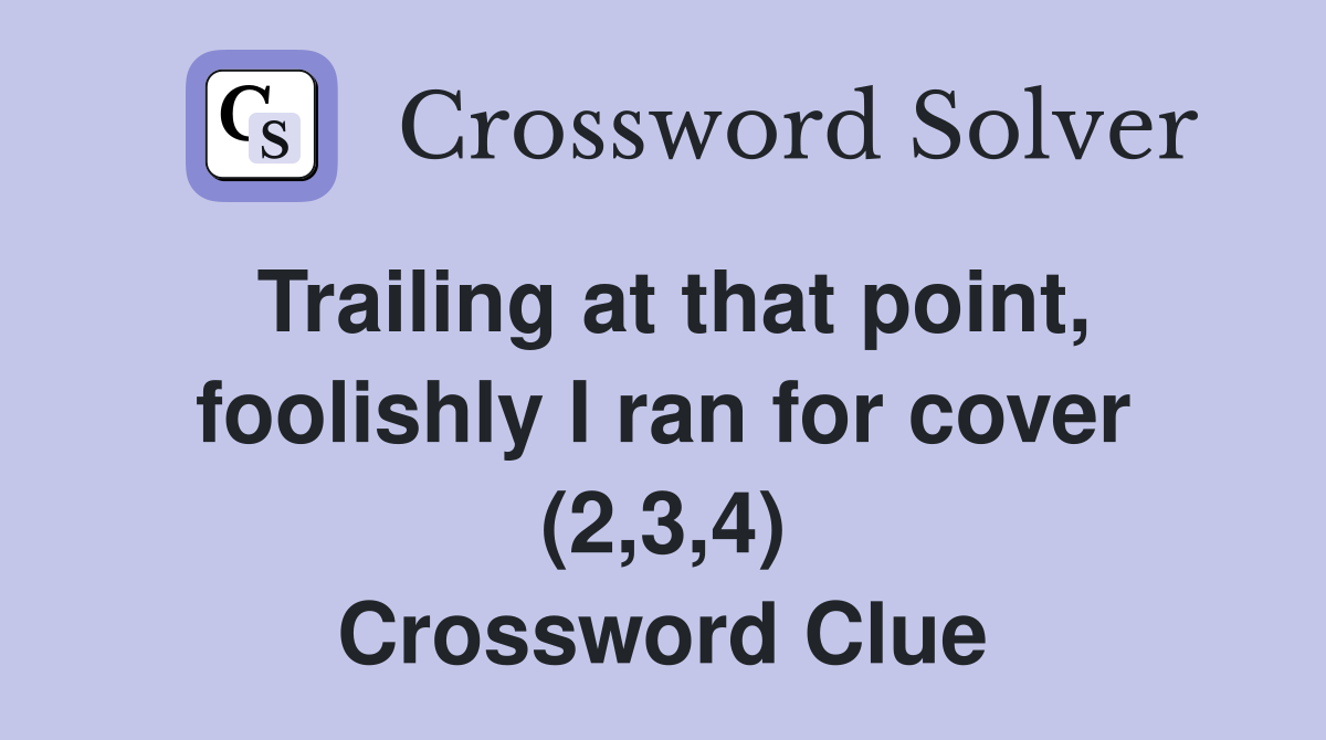 Trailing at that point, foolishly I ran for cover (2,3,4) Crossword Clue