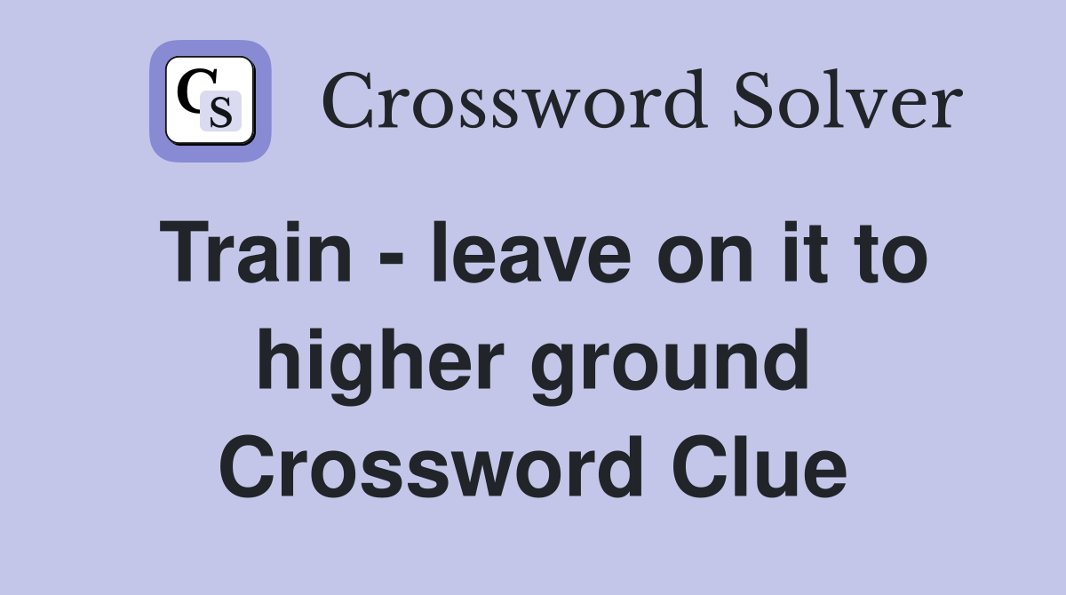 Train - leave on it to higher ground Crossword Clue