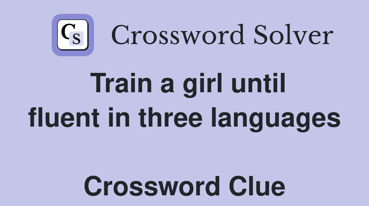 Train a girl until fluent in three languages  Crossword Clue