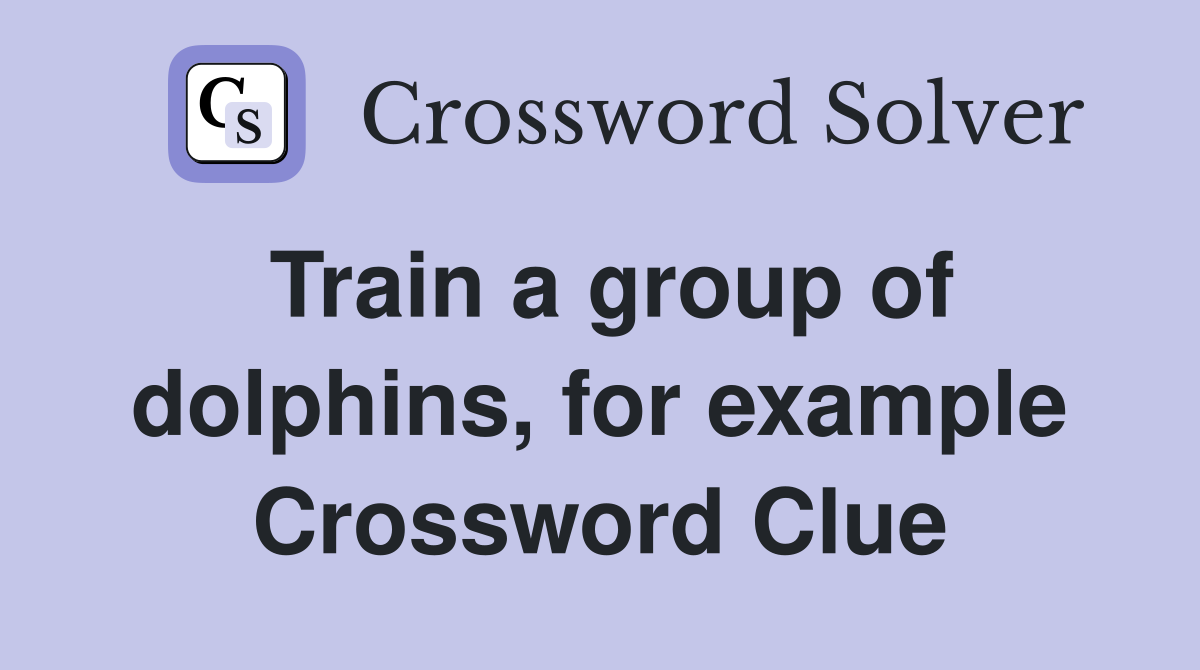Train a group of dolphins, for example Crossword Clue