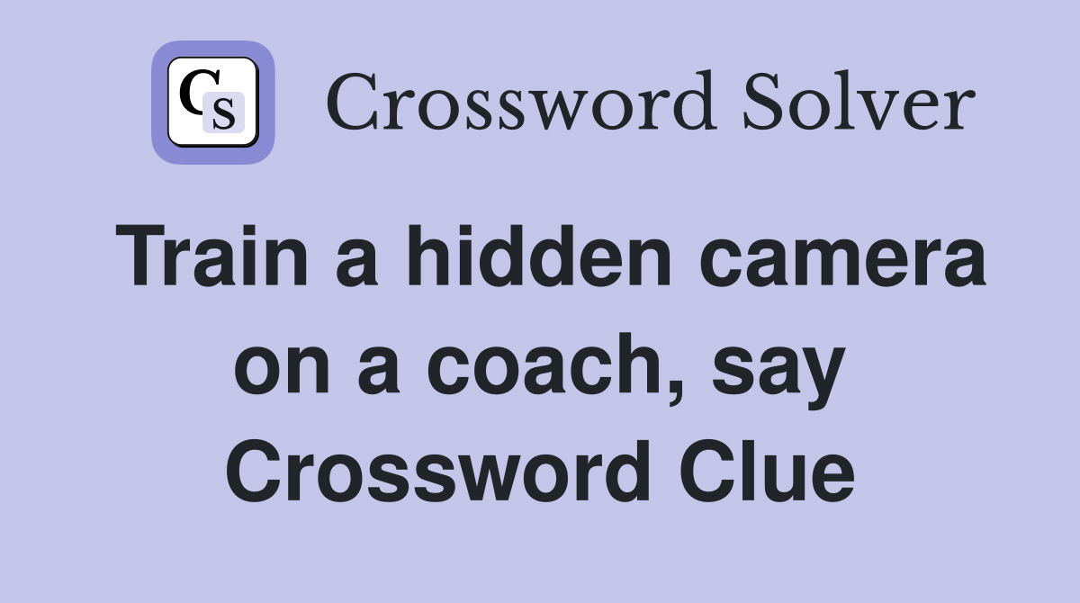Train a hidden camera on a coach, say Crossword Clue