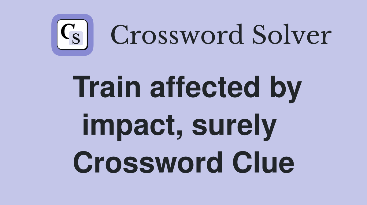 Train affected by impact, surely  Crossword Clue