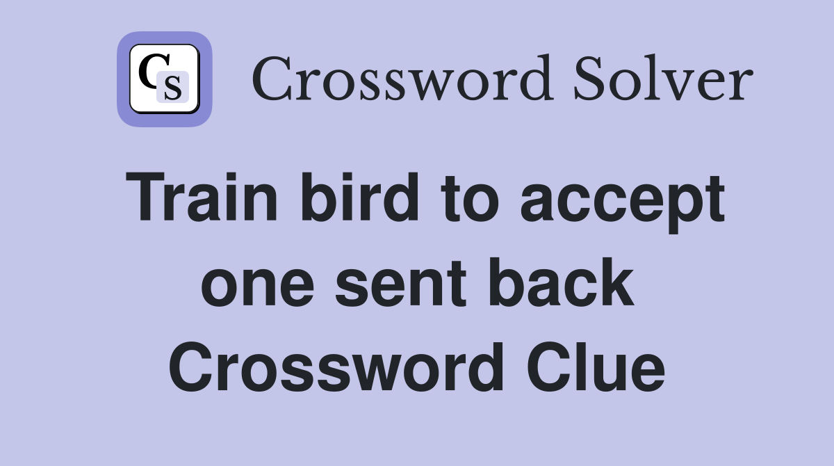 Train bird to accept one sent back Crossword Clue