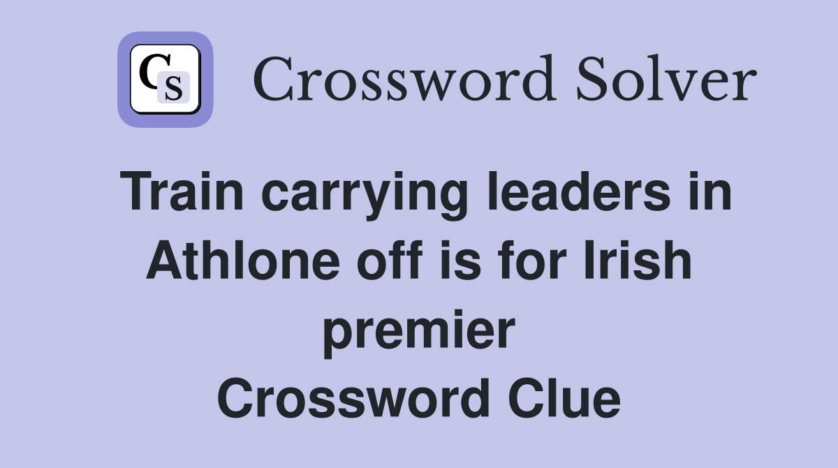 Train carrying leaders in Athlone off is for Irish premier Crossword Clue