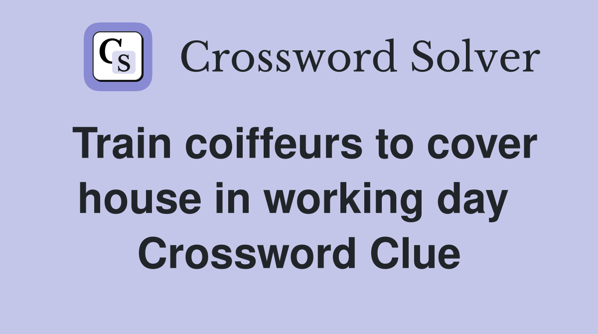 Train coiffeurs to cover house in working day  Crossword Clue