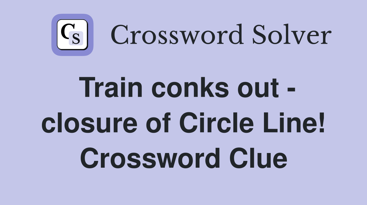 Train conks out - closure of Circle Line! Crossword Clue