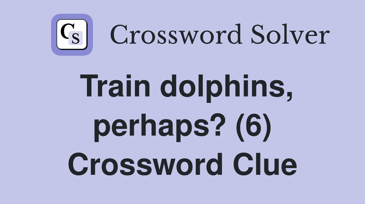 Train dolphins, perhaps? (6) Crossword Clue