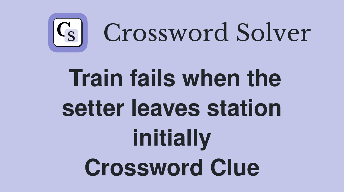 Train fails when the setter leaves station initially Crossword Clue
