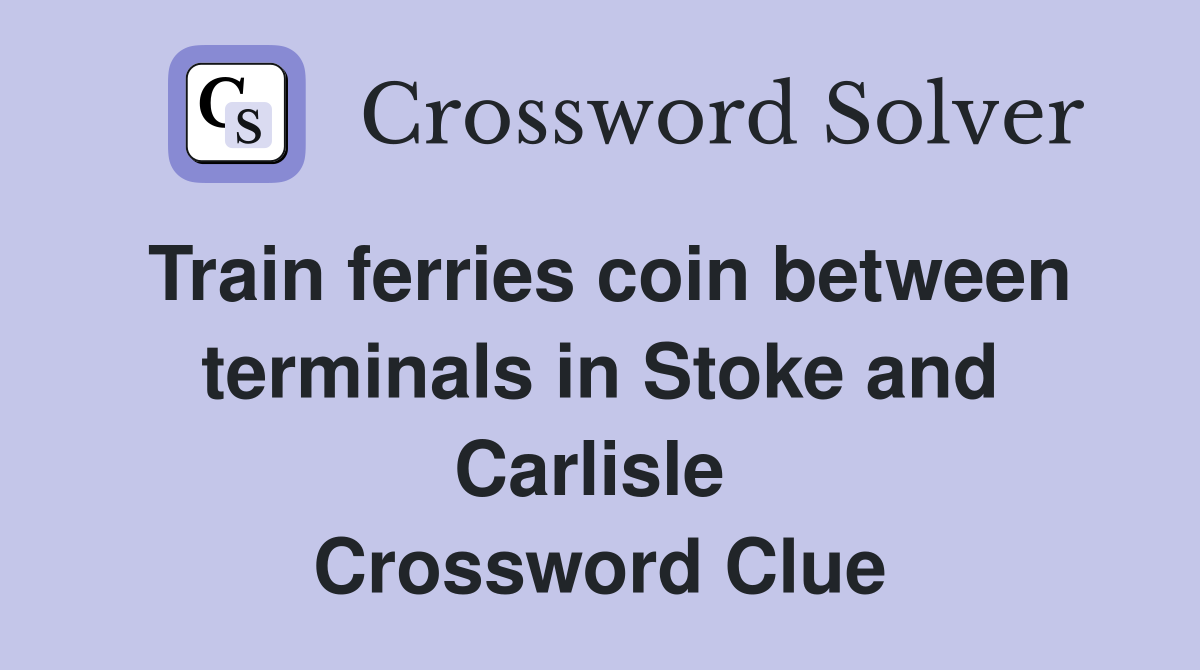 Train ferries coin between terminals in Stoke and Carlisle  Crossword Clue