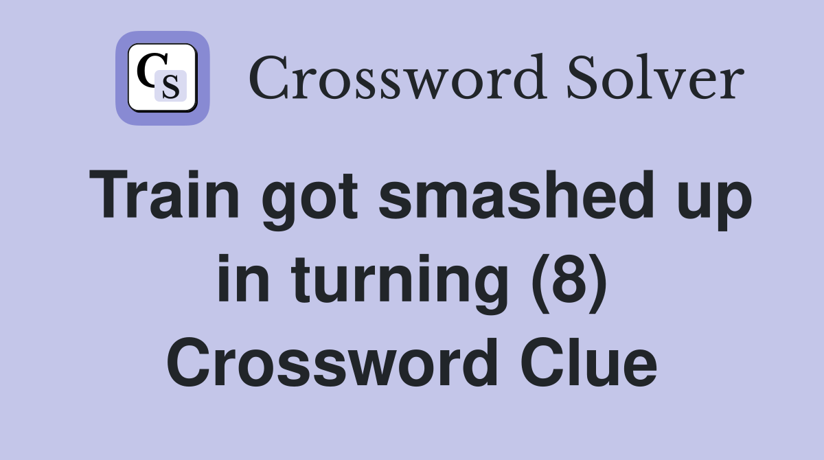 Train got smashed up in turning (8) Crossword Clue