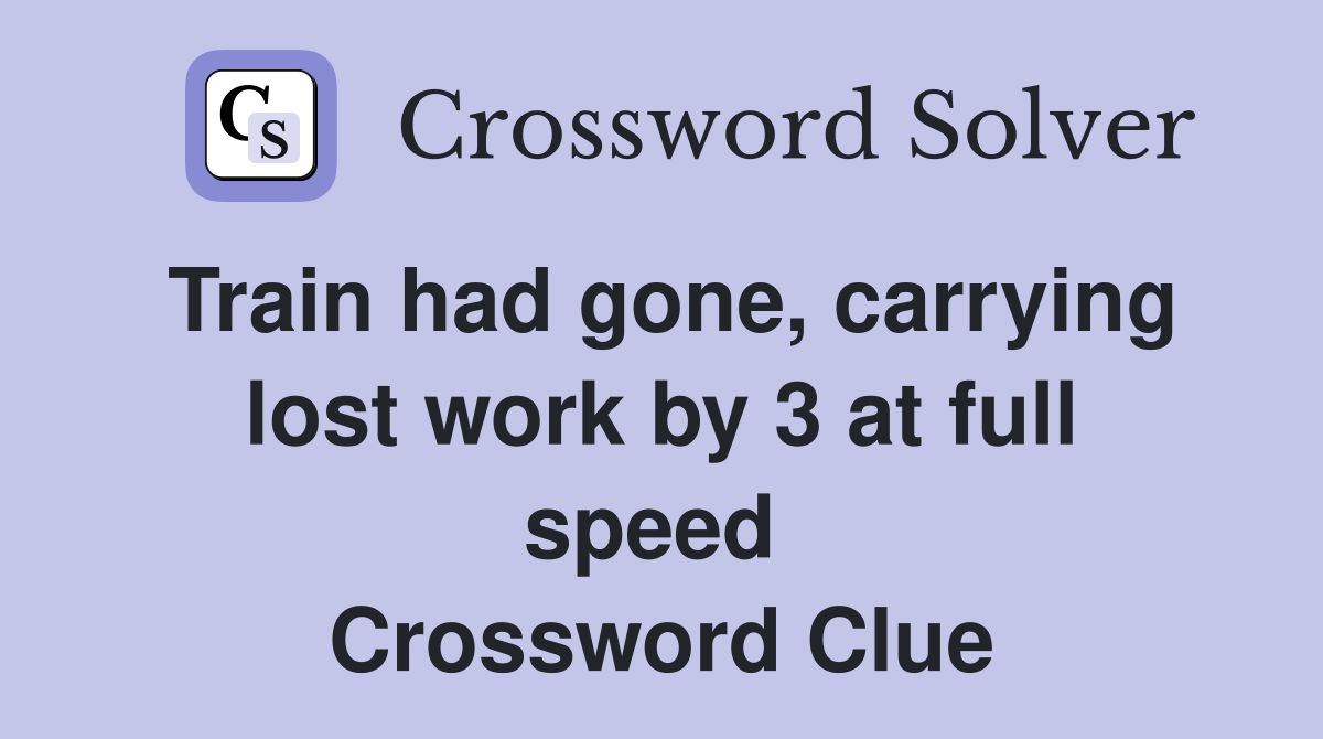 Train had gone, carrying lost work by 3 at full speed  Crossword Clue