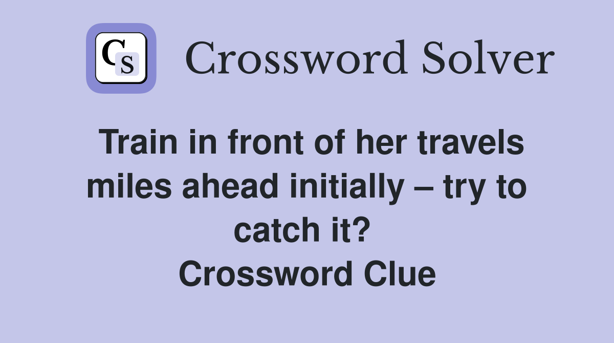 Train in front of her travels miles ahead initially – try to catch it?  Crossword Clue