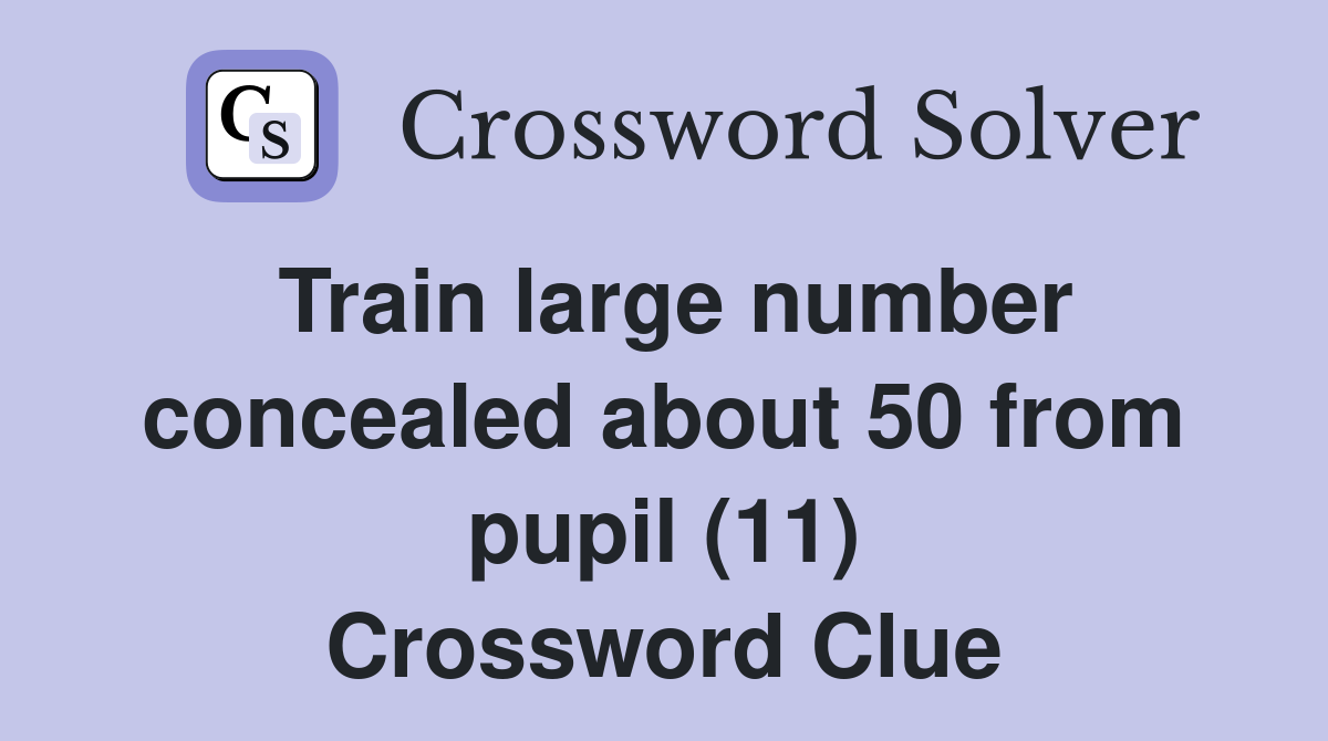 Train large number concealed about 50 from pupil (11) Crossword Clue
