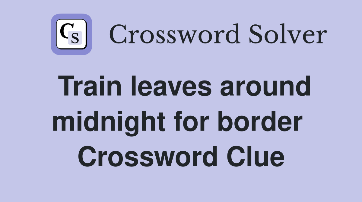 Train leaves around midnight for border  Crossword Clue