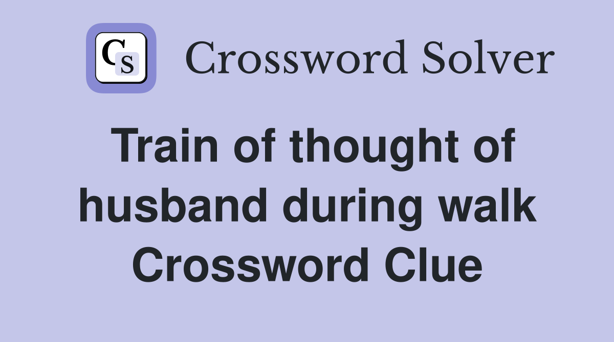 Train of thought of husband during walk Crossword Clue