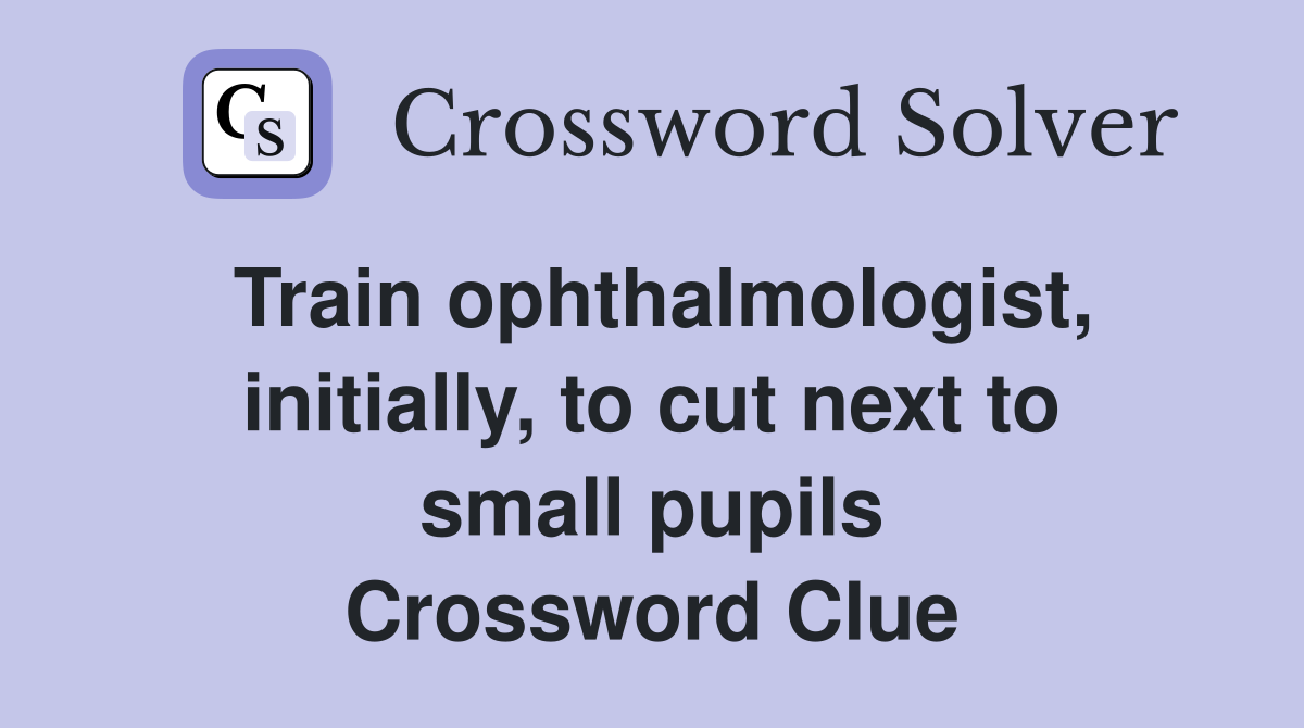 Train ophthalmologist, initially, to cut next to small pupils Crossword Clue