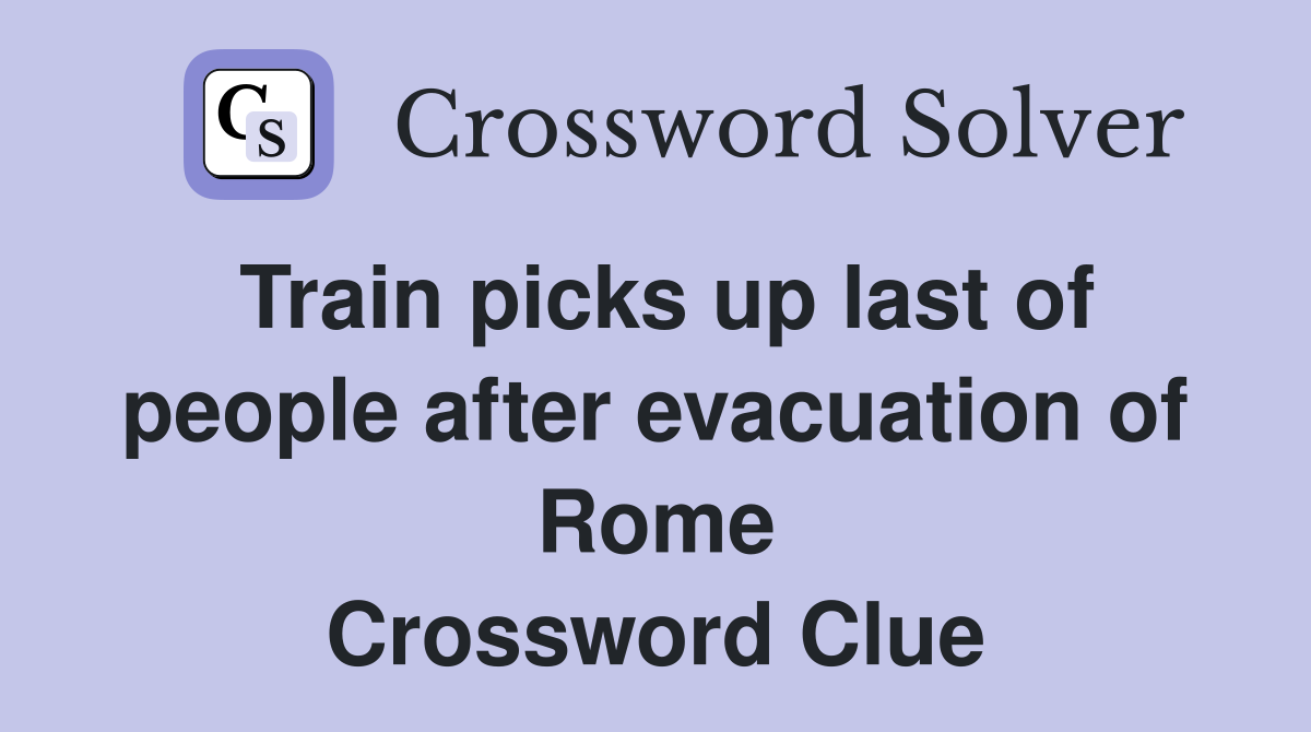 Train picks up last of people after evacuation of Rome Crossword Clue