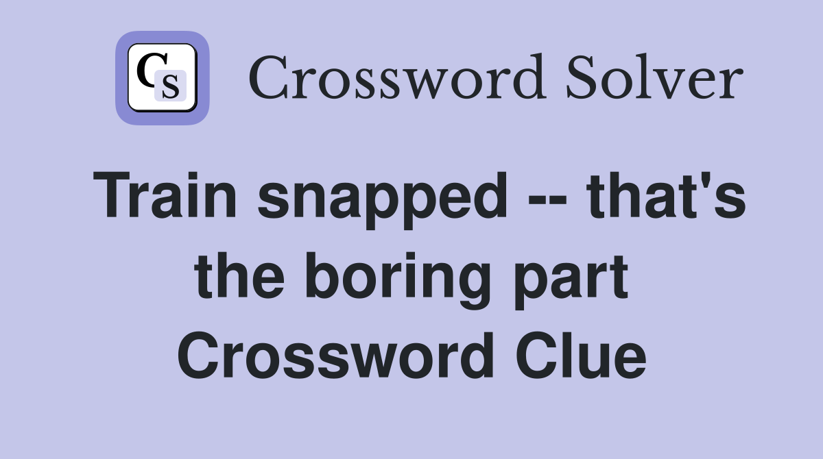 Train snapped -- that's the boring part Crossword Clue