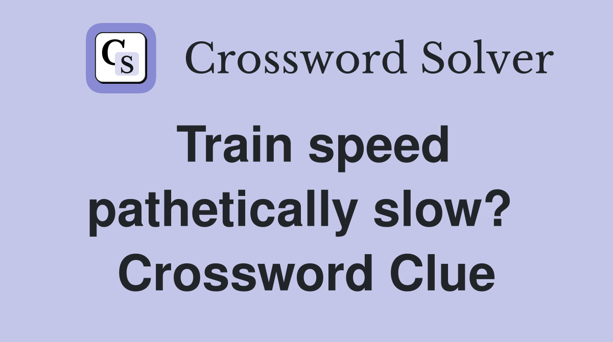 Train speed pathetically slow?  Crossword Clue