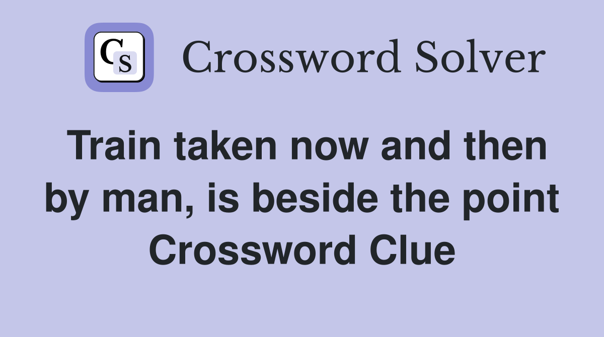 Train taken now and then by man, is beside the point Crossword Clue